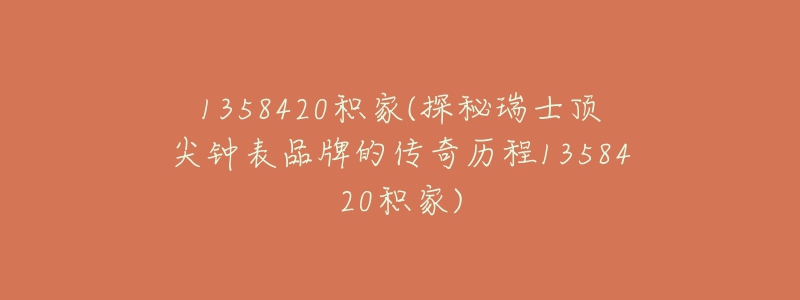 1358420積家(探秘瑞士頂尖鐘表品牌的傳奇歷程1358420積家)