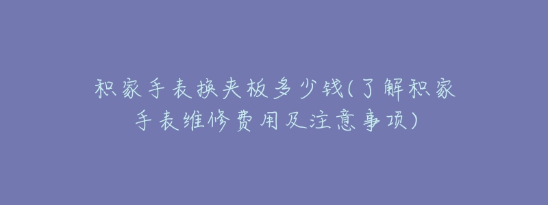 積家手表?yè)Q夾板多少錢(了解積家手表維修費(fèi)用及注意事項(xiàng))