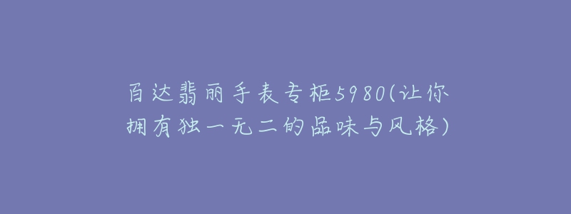 百達(dá)翡麗手表專柜5980(讓你擁有獨(dú)一無二的品味與風(fēng)格)