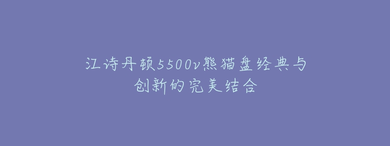 江詩(shī)丹頓5500v熊貓盤經(jīng)典與創(chuàng)新的完美結(jié)合