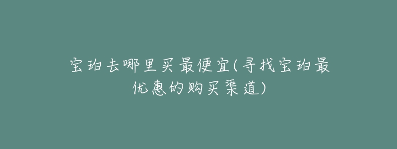 寶珀去哪里買(mǎi)最便宜(尋找寶珀最優(yōu)惠的購(gòu)買(mǎi)渠道)