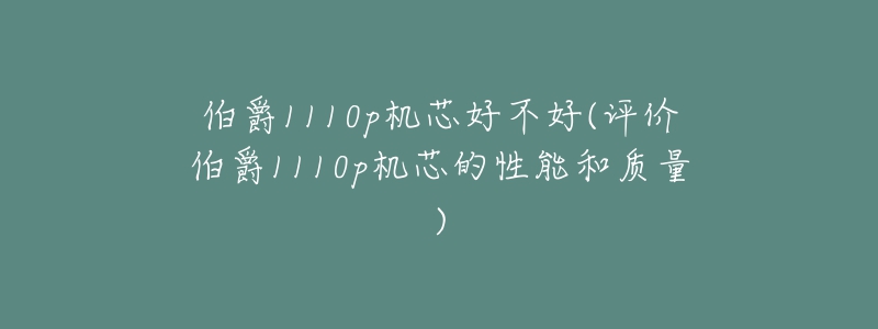 伯爵1110p機(jī)芯好不好(評(píng)價(jià)伯爵1110p機(jī)芯的性能和質(zhì)量)