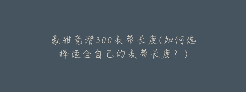 豪雅競潛300表帶長度(如何選擇適合自己的表帶長度？)