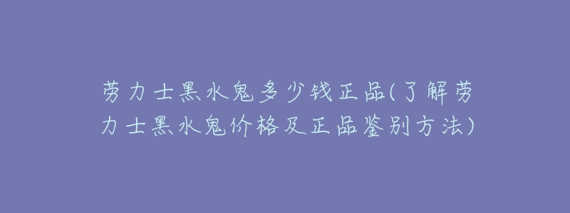 勞力士黑水鬼多少錢正品(了解勞力士黑水鬼價(jià)格及正品鑒別方法)