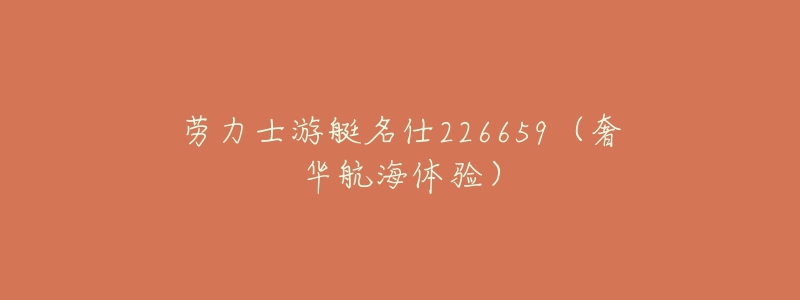 勞力士游艇名仕226659（奢華航海體驗）