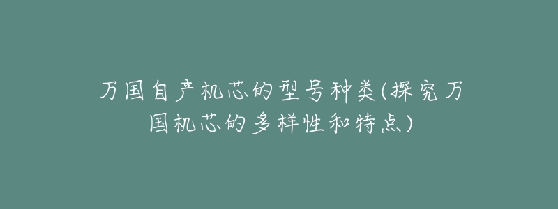 萬(wàn)國(guó)自產(chǎn)機(jī)芯的型號(hào)種類(探究萬(wàn)國(guó)機(jī)芯的多樣性和特點(diǎn))