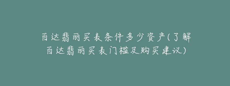 百達(dá)翡麗買表?xiàng)l件多少資產(chǎn)(了解百達(dá)翡麗買表門檻及購(gòu)買建議)