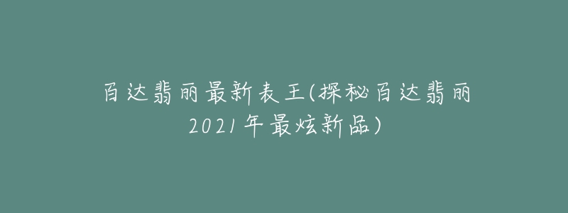 百達(dá)翡麗最新表王(探秘百達(dá)翡麗2021年最炫新品)