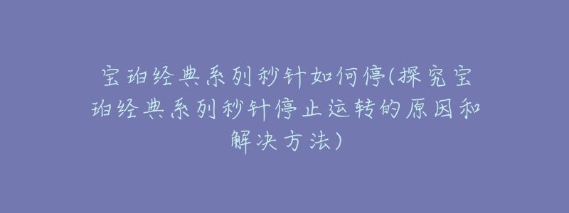 寶珀經(jīng)典系列秒針如何停(探究寶珀經(jīng)典系列秒針停止運(yùn)轉(zhuǎn)的原因和解決方法)