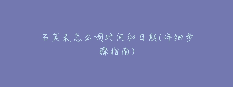 石英表怎么調(diào)時間和日期(詳細(xì)步驟指南)