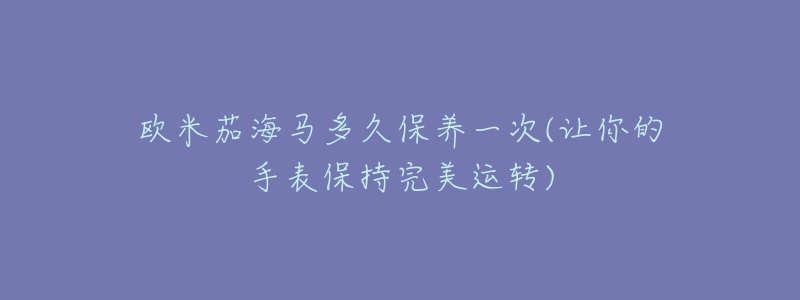 歐米茄海馬多久保養(yǎng)一次(讓你的手表保持完美運(yùn)轉(zhuǎn))