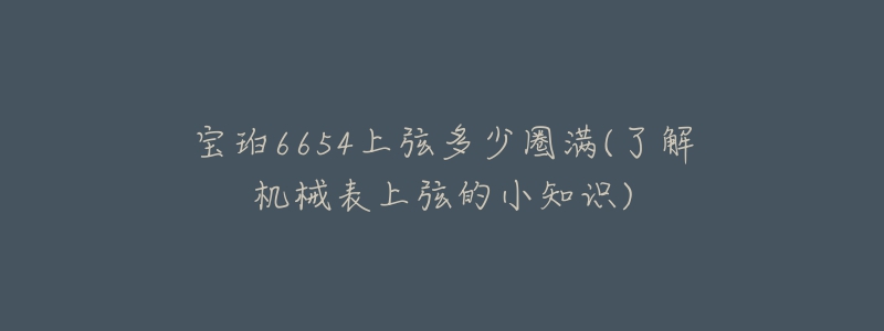 寶珀6654上弦多少圈滿(了解機(jī)械表上弦的小知識)