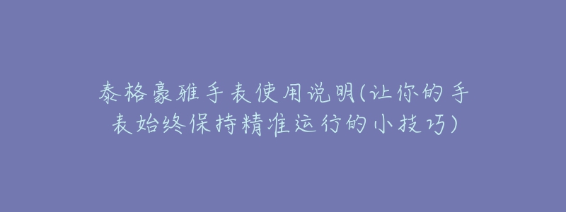 泰格豪雅手表使用說明(讓你的手表始終保持精準(zhǔn)運行的小技巧)