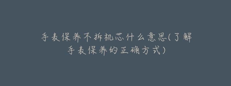 手表保養(yǎng)不拆機(jī)芯什么意思(了解手表保養(yǎng)的正確方式)