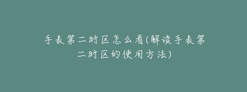 手表第二時(shí)區(qū)怎么看(解讀手表第二時(shí)區(qū)的使用方法)