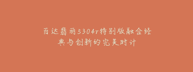 百達翡麗5304r特別版融合經(jīng)典與創(chuàng)新的完美時計