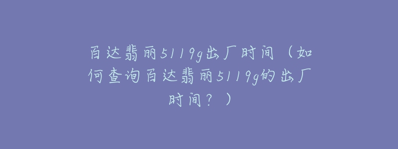 百達(dá)翡麗5119g出廠時間（如何查詢百達(dá)翡麗5119g的出廠時間？）