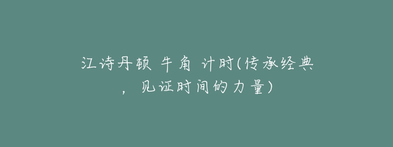 江詩丹頓 牛角 計時(傳承經(jīng)典，見證時間的力量)