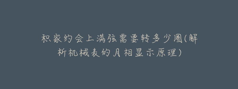 積家約會(huì)上滿弦需要轉(zhuǎn)多少圈(解析機(jī)械表的月相顯示原理)