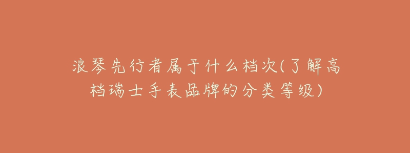 浪琴先行者屬于什么檔次(了解高檔瑞士手表品牌的分類(lèi)等級(jí))