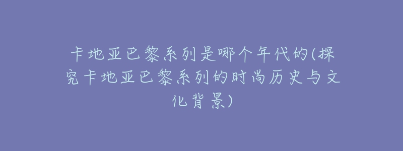 卡地亞巴黎系列是哪個(gè)年代的(探究卡地亞巴黎系列的時(shí)尚歷史與文化背景)