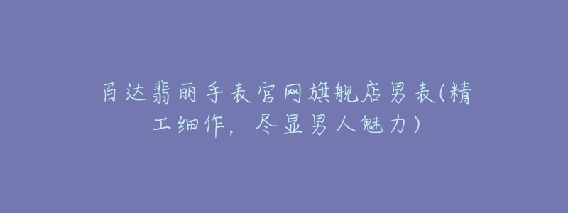 百達翡麗手表官網(wǎng)旗艦店男表(精工細(xì)作，盡顯男人魅力)