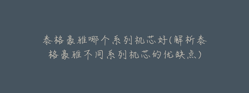 泰格豪雅哪個系列機芯好(解析泰格豪雅不同系列機芯的優(yōu)缺點)