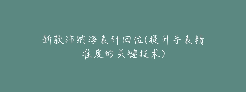 新款沛納海表針回位(提升手表精準(zhǔn)度的關(guān)鍵技術(shù))