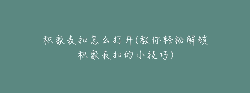 積家表扣怎么打開(教你輕松解鎖積家表扣的小技巧)