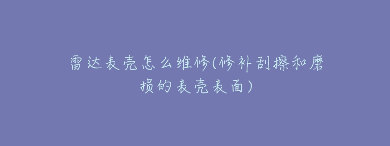 雷達表殼怎么維修(修補刮擦和磨損的表殼表面)