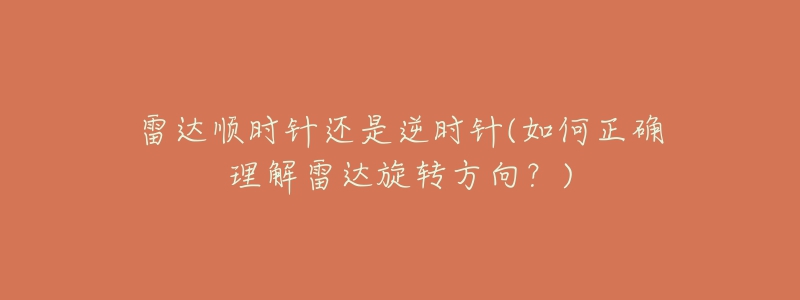 雷達(dá)順時(shí)針還是逆時(shí)針(如何正確理解雷達(dá)旋轉(zhuǎn)方向？)