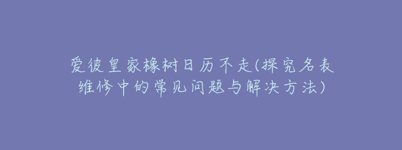 愛彼皇家橡樹日歷不走(探究名表維修中的常見問題與解決方法)