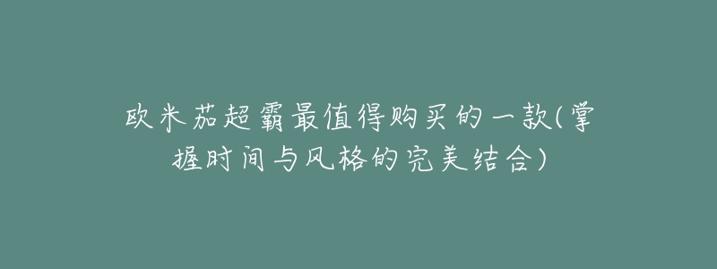 歐米茄超霸最值得購買的一款(掌握時間與風格的完美結(jié)合)