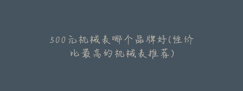 500元機(jī)械表哪個(gè)品牌好(性價(jià)比最高的機(jī)械表推薦)