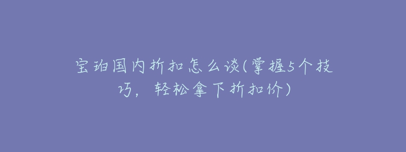 寶珀國內(nèi)折扣怎么談(掌握5個(gè)技巧，輕松拿下折扣價(jià))