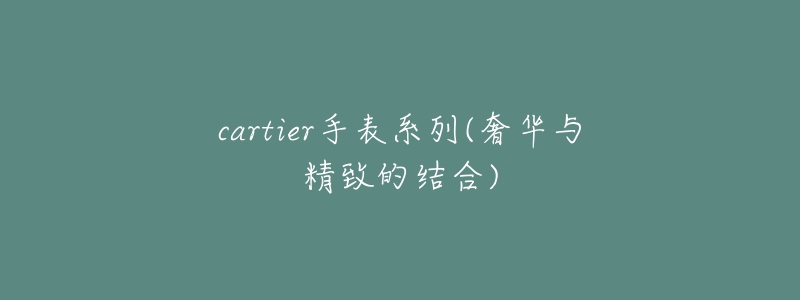 cartier手表系列(奢華與精致的結(jié)合)