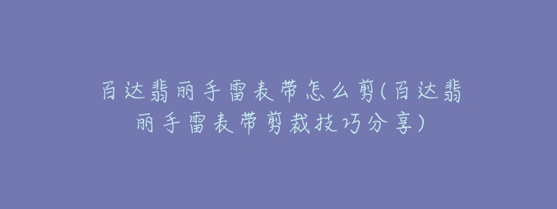 百達(dá)翡麗手雷表帶怎么剪(百達(dá)翡麗手雷表帶剪裁技巧分享)