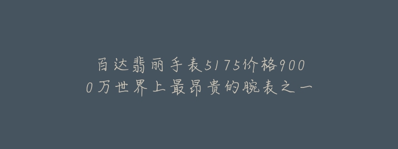 百達翡麗手表5175價格9000萬世界上最昂貴的腕表之一