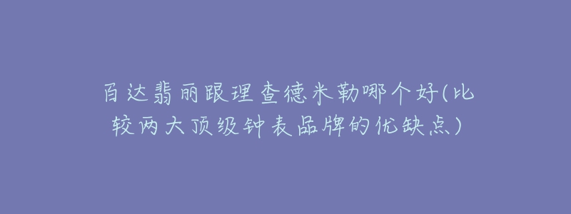 百達翡麗跟理查德米勒哪個好(比較兩大頂級鐘表品牌的優(yōu)缺點)