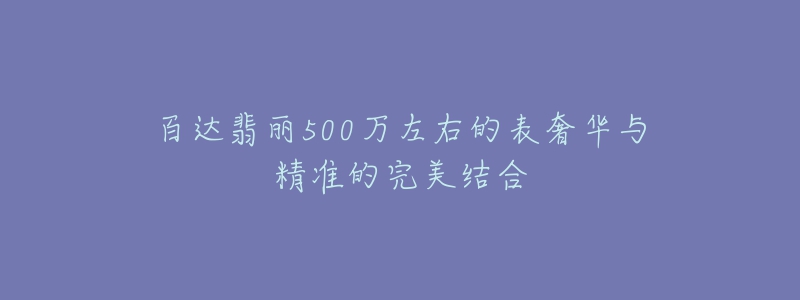 百達(dá)翡麗500萬左右的表奢華與精準(zhǔn)的完美結(jié)合