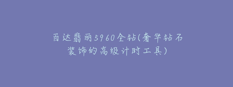 百達翡麗5960全鉆(奢華鉆石裝飾的高級計時工具)