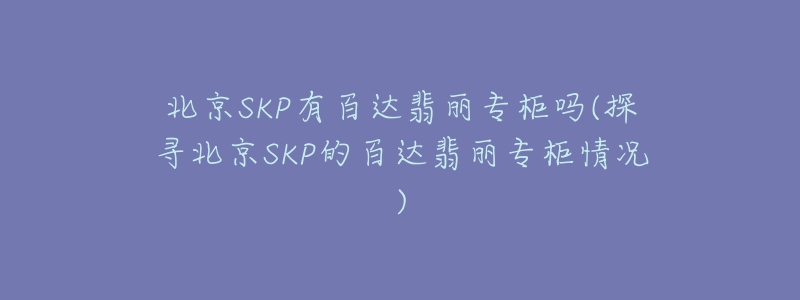 北京SKP有百達翡麗專柜嗎(探尋北京SKP的百達翡麗專柜情況)