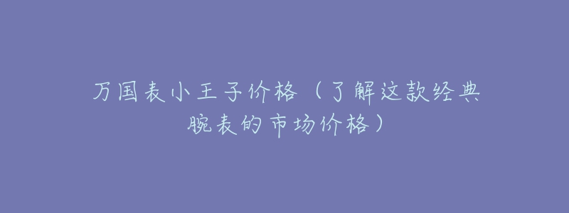 萬國表小王子價格（了解這款經(jīng)典腕表的市場價格）