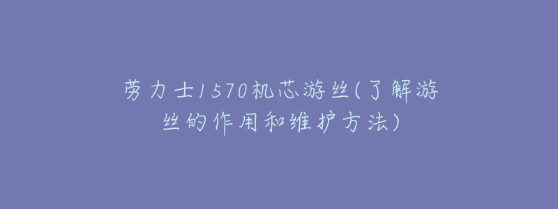 勞力士1570機(jī)芯游絲(了解游絲的作用和維護(hù)方法)