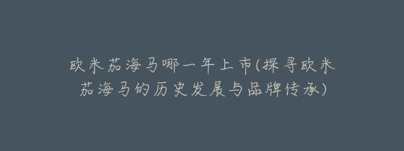 歐米茄海馬哪一年上市(探尋歐米茄海馬的歷史發(fā)展與品牌傳承)