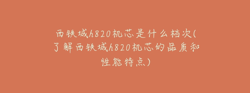 西鐵城h820機芯是什么檔次(了解西鐵城h820機芯的品質(zhì)和性能特點)