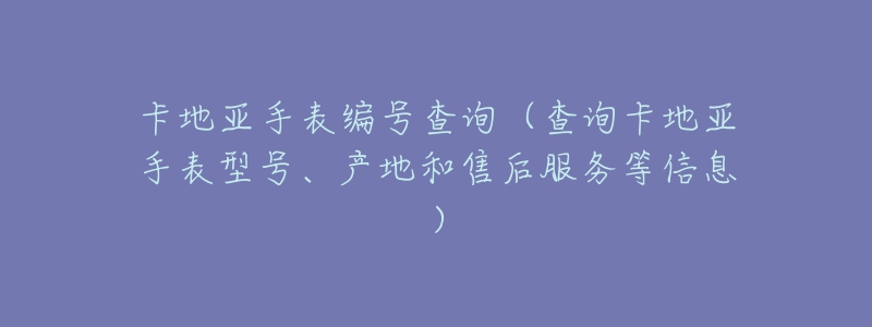 卡地亞手表編號查詢（查詢卡地亞手表型號、產(chǎn)地和售后服務等信息）