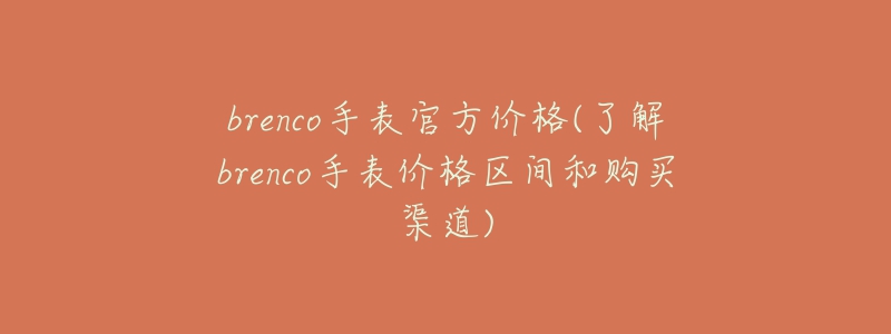 brenco手表官方價格(了解brenco手表價格區(qū)間和購買渠道)