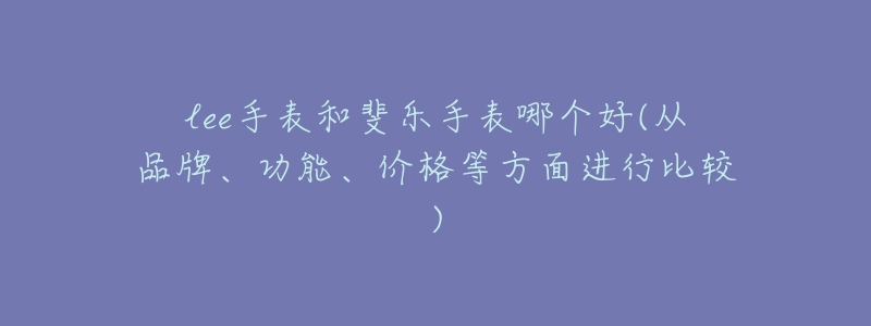 lee手表和斐樂手表哪個(gè)好(從品牌、功能、價(jià)格等方面進(jìn)行比較)