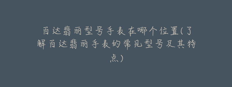 百達翡麗型號手表在哪個位置(了解百達翡麗手表的常見型號及其特點)